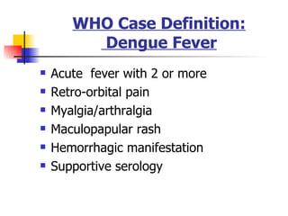 WHO Case Definition:  Dengue Fever Acute  fever with 2 or more Retro-orbital pain Myalgia/arthralgia Maculopapular rash  Hemorrhagic manifestation Supportive serology 