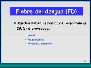    Pueden   haber hemorragias  espontáneas (30%) ò provocadas     Encías     Fosas nasales    Petequias, equimosis   Fiebre del dengue (FD) 