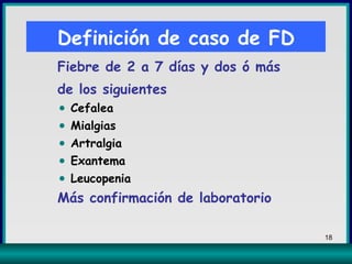 Fiebre de 2 a 7 días y dos ó más de los siguientes Cefalea Mialgias Artralgia Exantema Leucopenia Más confirmación de laboratorio  Definición de caso de FD 
