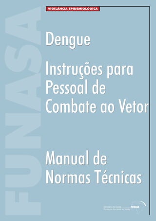 FUNASA
VIGILÂNCIA EPIDEMIOLÓGICA
Manual de
Normas Técnicas
Manual de
Normas Técnicas
Instruções para
Pessoal de
Combate ao Vetor
Instruções para
Pessoal de
Combate ao Vetor
DengueDengue
 
