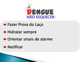 NÃO ESQUECER:
Fazer Prova do Laço
Hidratar sempre
Orientar sinais de alarme
Notificar
Dengue
 