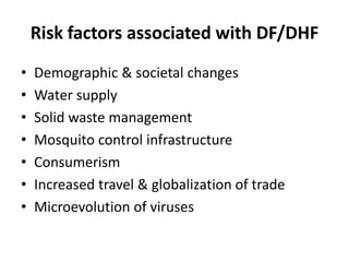 Risk factors associated with DF/DHF
• Demographic & societal changes
• Water supply
• Solid waste management
• Mosquito control infrastructure
• Consumerism
• Increased travel & globalization of trade
• Microevolution of viruses
 