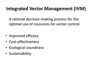 Integrated Vector Management (IVM)
A rational decision-making process for the
optimal use of resources for vector control
• Improved efficacy
• Cost-effectiveness
• Ecological soundness
• Sustainability
 