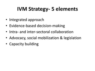 IVM Strategy- 5 elements
• Integrated approach
• Evidence-based decision-making
• Intra- and inter-sectoral collaboration
• Advocacy, social mobilization & legislation
• Capacity building
 