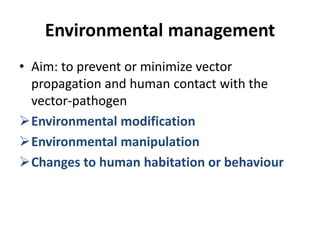 Environmental management
• Aim: to prevent or minimize vector
propagation and human contact with the
vector-pathogen
Environmental modification
Environmental manipulation
Changes to human habitation or behaviour
 