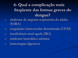 6- Qual a complicação mais freqüente das formas graves do dengue? síndrome de angústia respiratória do adulto (SARA) coagulação intravascular disseminada (CIVD) insuficiência renal aguda (IRA) síndrome hemolítico-urêmica hemorragias digestivas 