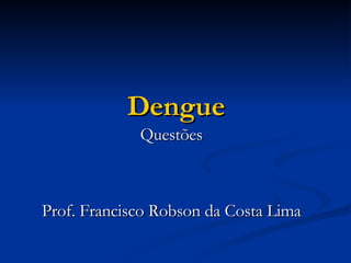 Dengue Questões Prof. Francisco Robson da Costa Lima 
