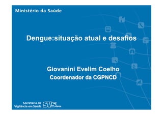 Giovanini Evelim Coelho
Coordenador da CGPNCDCoordenador da CGPNCD
Dengue:situação atual e desafios
 