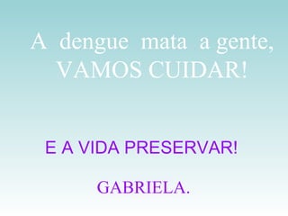 E A VIDA PRESERVAR! GABRIELA. A  dengue  mata  a gente, VAMOS CUIDAR! 