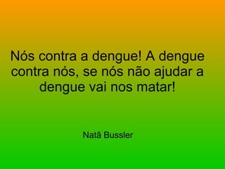 Nós contra a dengue! A dengue contra nós, se nós não ajudar a dengue vai nos matar! Natã Bussler 