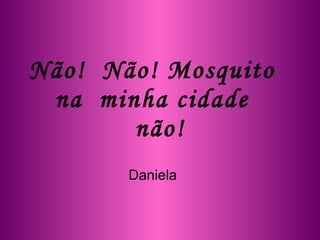 Não!  Não! Mosquito  na  minha cidade  não! Daniela  
