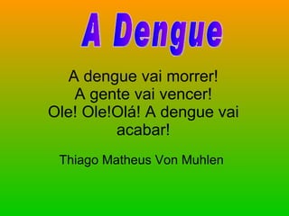 A dengue vai morrer! A gente vai vencer! Ole! Ole!Olá! A dengue vai acabar! Thiago Matheus Von Muhlen  A Dengue 