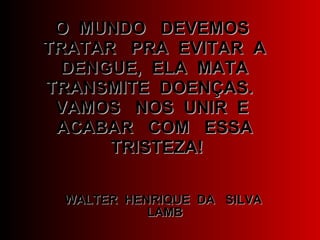 O  MUNDO  DEVEMOS  TRATAR  PRA  EVITAR  A  DENGUE,  ELA  MATA  TRANSMITE  DOENÇAS.  VAMOS  NOS  UNIR  E  ACABAR  COM  ESSA  TRISTEZA! WALTER  HENRIQUE  DA  SILVA  LAMB 
