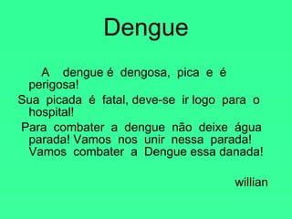 Dengue A  dengue é  dengosa,  pica  e  é  perigosa! Sua  picada  é  fatal, deve-se  ir logo  para  o hospital!  Para  combater  a  dengue  não  deixe  água  parada! Vamos  nos  unir  nessa  parada!  Vamos  combater  a  Dengue essa danada! willian  