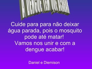 Cuide para para não deixar água   parada, pois o mosquito pode até matar!  Vamos nos unir e com a dengue acabar! Daniel e Diemison   A  DENGUE  TEM  QUE  ACABAR 