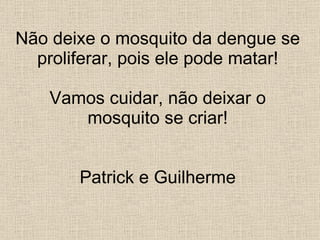 Não deixe o mosquito da dengue se proliferar, pois ele pode matar! Vamos cuidar, não deixar o mosquito se criar! Patrick e Guilherme 