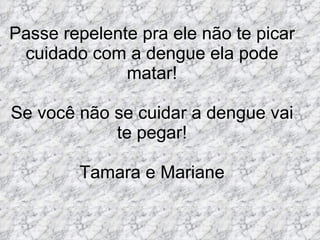 Passe repelente pra ele não te picar cuidado com a dengue ela pode matar! Se você não se cuidar a dengue vai te pegar! Tamara e Mariane 