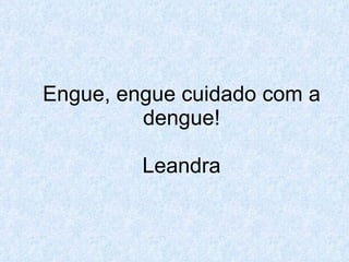 Engue, engue cuidado com a dengue! Leandra 