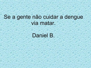 Se a gente não cuidar a dengue via matar. Daniel B. 