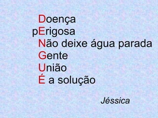D oença p E rigosa   N ão deixe água parada   G ente    U nião   É  a solução   Jéssica 