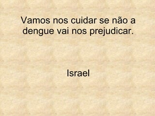 Vamos nos cuidar se não a dengue vai nos prejudicar. Israel 
