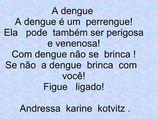 A dengue  A dengue é um  perrengue! Ela  pode  também ser perigosa e venenosa! Com dengue não se  brinca ! Se não  a dengue  brinca  com  você! Figue  ligado!   Andressa  karine  kotvitz .  