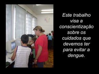 Este trabalho visa a conscientização sobre os cuidados que devemos ter para evitar a dengue. 