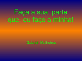 Faça a sua  parte que  eu faço a minha! Gabriel  Malheiros 