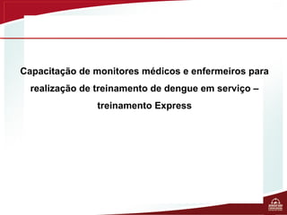 Capacitação de monitores médicos e enfermeiros para
  realização de treinamento de dengue em serviço –
                treinamento Express
 