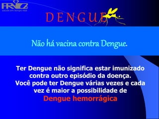 saúde em tempo real
R
H
V
I
D
A
D E N G U E
Não há vacina contra Dengue.
Ter Dengue não significa estar imunizado
contra outro episódio da doença.
Você pode ter Dengue várias vezes e cada
vez é maior a possibilidade de
Dengue hemorrágica
 
