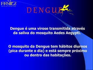 saúde em tempo real
R
H
V
I
D
A
D E N G U E
Dengue é uma virose transmitida através
da saliva do mosquito Aedes Aegypti.
O mosquito da Dengue tem hábitos diurnos
(pica durante o dia) e está sempre próximo
ou dentro das habitações.
 