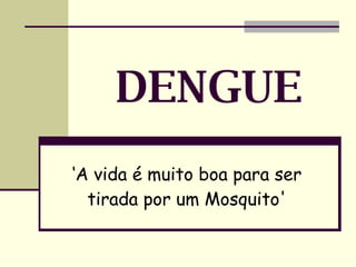 DENGUE ‘ A vida é muito boa para ser tirada por um Mosquito' 