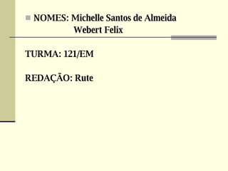NOMES: Michelle Santos de Almeida Webert Felix TURMA: 121/EM REDAÇÃO: Rute 
