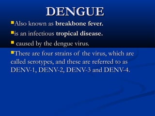 DENGUE
Also known as breakbone fever.

is an infectious tropical disease. 

 caused by the dengue virus.

There are four strains of  the virus, which are
called serotypes, and these are referred to as
DENV-1, DENV-2, DENV-3 and DENV-4.
 