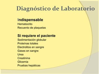 Diagnóstico de Laboratorio
Indispensable
Hematocrito
Recuento de plaquetas


Si requiere el paciente
Sedimentación globular
Proteínas totales
Electrolitos en sangre
Gases en sangre
Urea
Creatinina
Glicemia
Pruebas hepáticas
 