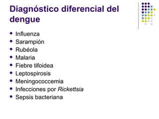 Diagnóstico diferencial del
dengue
 Influenza
 Sarampión
 Rubéola
 Malaria
 Fiebre tifoidea
 Leptospirosis
 Meningococcemia
 Infecciones por Rickettsia
 Sepsis bacteriana
 