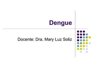 Dengue
Docente: Dra. Mary Luz Soliz

 