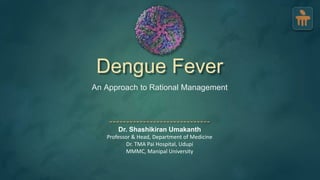 Dengue Fever
An Approach to Rational Management
Dr. Shashikiran Umakanth
Professor & Head, Department of Medicine
Dr. TMA Pai Hospital, Udupi
MMMC, Manipal University
 