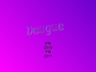 6ºB 2010 7ºB 2011 Dengue 