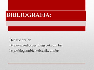 BIBLIOGRAFIA:
Dengue.org.br
http://cemeiborges.blogspot.com.br/
http://blog.ambientebrasil.com.br/
 
