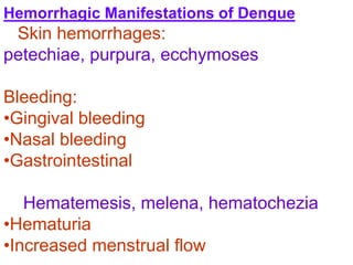 Hemorrhagic Manifestations of Dengue
Skin hemorrhages:
petechiae, purpura, ecchymoses
Bleeding:
•Gingival bleeding
•Nasal bleeding
•Gastrointestinal
Hematemesis, melena, hematochezia
•Hematuria
•Increased menstrual flow
 