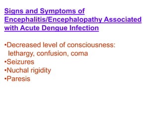 Signs and Symptoms of
Encephalitis/Encephalopathy Associated
with Acute Dengue Infection
•Decreased level of consciousness:
lethargy, confusion, coma
•Seizures
•Nuchal rigidity
•Paresis
 
