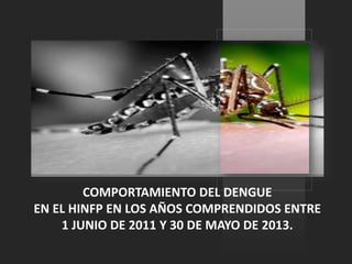 COMPORTAMIENTO DEL DENGUE
EN EL HINFP EN LOS AÑOS COMPRENDIDOS ENTRE
1 JUNIO DE 2011 Y 30 DE MAYO DE 2013.

 