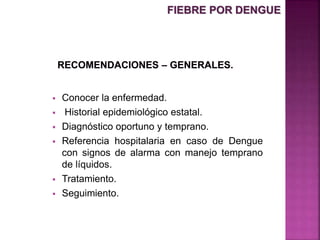  Conocer la enfermedad.
 Historial epidemiológico estatal.
 Diagnóstico oportuno y temprano.
 Referencia hospitalaria en caso de Dengue
con signos de alarma con manejo temprano
de líquidos.
 Tratamiento.
 Seguimiento.
FIEBRE POR DENGUE
 