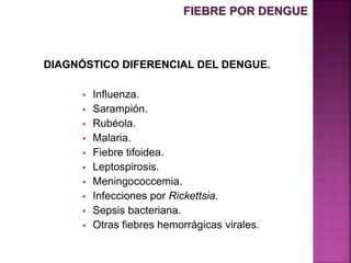  Influenza.
 Sarampión.
 Rubéola.
 Malaria.
 Fiebre tifoidea.
 Leptospirosis.
 Meningococcemia.
 Infecciones por Rickettsia.
 Sepsis bacteriana.
 Otras fiebres hemorrágicas virales.
FIEBRE POR DENGUE
 