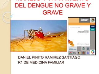 MANEJO Y TRATAMIENTO
DEL DENGUE NO GRAVE Y
GRAVE
DANIEL PINITO RAMIREZ SANTIAGO
R1 DE MEDICINA FAMILIAR
 