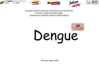 Dirección Estadal de Salud del Estado Bolivariano de Miranda
Dirección Estadal de Epidemiologia
Coordinación Estadal de Vigilancia Epidemiológica
Dengue
Miranda, Agosto 2023
 