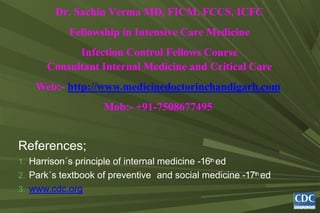 Dr. Sachin Verma MD, FICM, FCCS, ICFC
Fellowship in Intensive Care Medicine
Infection Control Fellows Course
Consultant Internal Medicine and Critical Care
Web:- http://www.medicinedoctorinchandigarh.com
Mob:- +91-7508677495
References;
1. Harrison´s principle of internal medicine -16th ed
2. Park´s textbook of preventive and social medicine -17th ed
3. www.cdc.org
 