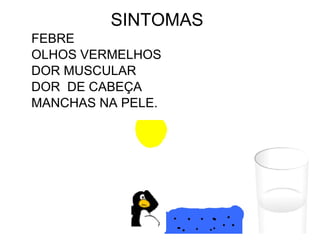 SINTOMAS
FEBRE
OLHOS VERMELHOS
DOR MUSCULAR
DOR DE CABEÇA
MANCHAS NA PELE.
 