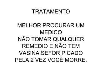 TRATAMENTO

 MELHOR PROCURAR UM
        MEDICO
 NÃO TOMAR QUALQUER
  REMEDIO E NÃO TEM
 VASINA SEFOR PICADO
PELA 2 VEZ VOCÊ MORRE.
 